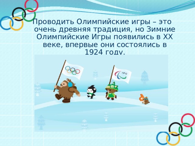 Проводить Олимпийские игры – это очень древняя традиция, но Зимние Олимпийские Игры появились в XX веке, впервые они состоялись в 1924 году. 