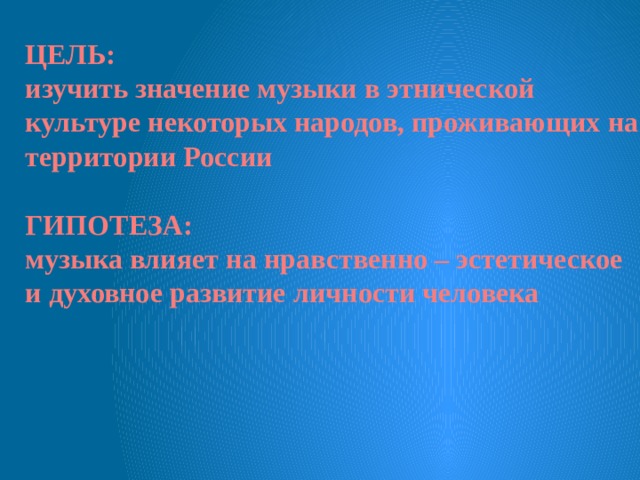 ЦЕЛЬ: изучить значение музыки в этнической культуре некоторых народов, проживающих на территории России  ГИПОТЕЗА: музыка влияет на нравственно – эстетическое и духовное развитие личности человека 