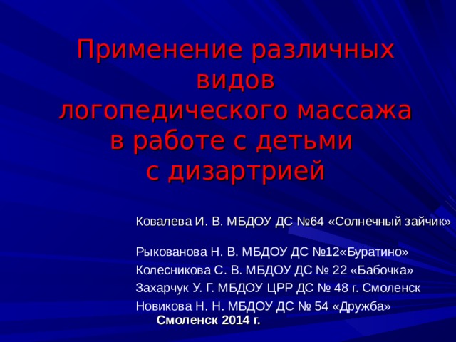   Применение различных видов  логопедического массажа в работе с детьми с дизартрией  Ковалева И. В. МБДОУ ДС №64 «Солнечный зайчик» Рыкованова Н. В. МБДОУ ДС №12«Буратино» Колесникова С. В. МБДОУ ДС № 22 «Бабочка» Захарчук У. Г. МБДОУ ЦРР ДС № 48 г. Смоленск Новикова Н. Н. МБДОУ ДС № 54 «Дружба»   Смоленск 2014 г. 