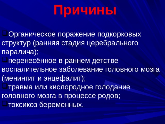  Причины   Органическое поражение подкорковых структур (ранняя стадия церебрального паралича); перенесённое в раннем детстве воспалительное заболевание головного мозга (менингит и энцефалит); травма или кислородное голодание головного мозга в процессе родов; токсикоз беременных. 