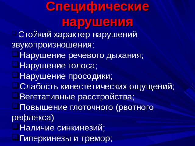 Специфические нарушения  Стойкий характер нарушений звукопроизношения; Нарушение речевого дыхания; Нарушение голоса; Нарушение просодики; Слабость кинестетических ощущений; Вегетативные расстройства; Повышение глоточного (рвотного рефлекса) Наличие синкинезий; Гиперкинезы и тремор;   