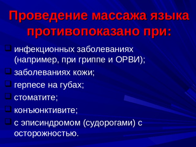 Проведение массажа языка противопоказано при: инфекционных заболеваниях (например, при гриппе и ОРВИ); заболеваниях кожи; герпесе на губах; стоматите; конъюнктивите; с эписиндромом (судорогами) с осторожностью. 