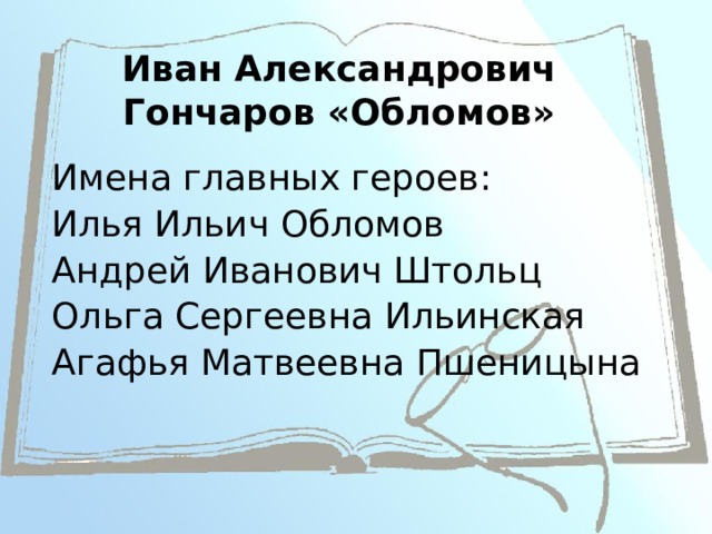 Иван Александрович Гончаров «Обломов» Имена главных героев: Илья Ильич Обломов Андрей Иванович Штольц Ольга Сергеевна Ильинская Агафья Матвеевна Пшеницына 