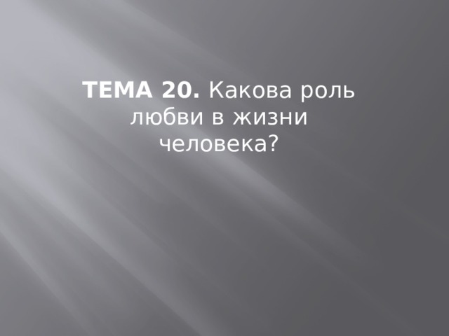 ТЕМА 20.  Какова роль любви в жизни человека? 