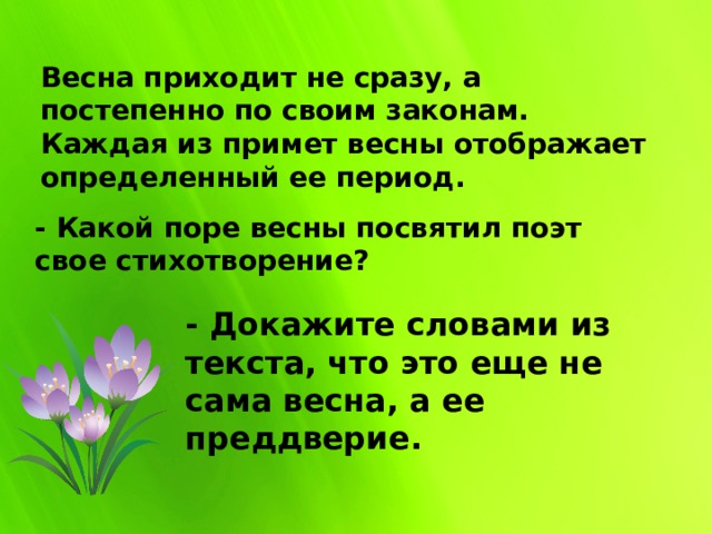 Весна приходит не сразу, а постепенно по своим законам. Каждая из примет весны отображает определенный ее период. - Какой поре весны посвятил поэт свое стихотворение? - Докажите словами из текста, что это еще не сама весна, а ее преддверие. 