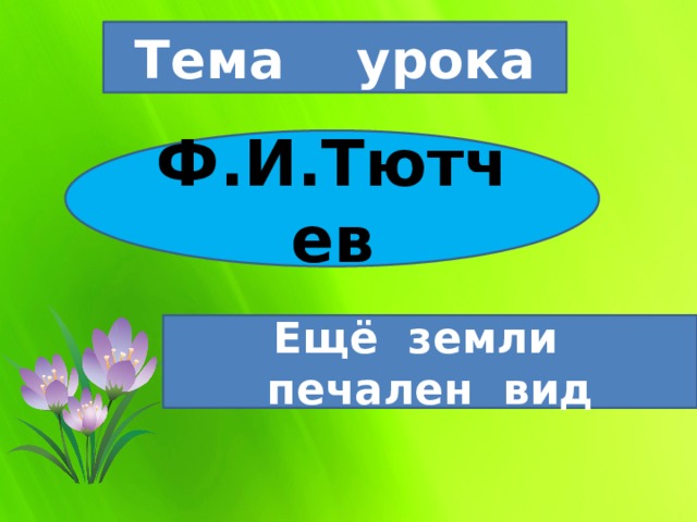 Тема урока Ф.И.Тютчев Ещё земли печален вид 