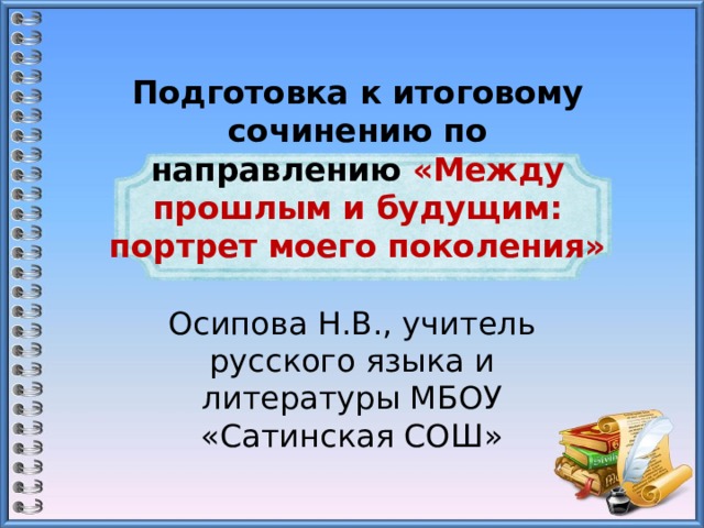 Подготовка к итоговому сочинению по направлению «Между прошлым и будущим: портрет моего поколения» Осипова Н.В., учитель русского языка и литературы МБОУ «Сатинская СОШ» 