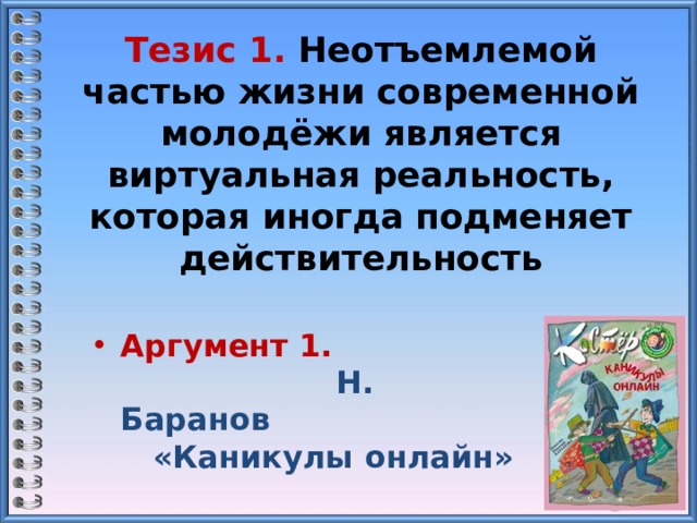 Тезис 1. Неотъемлемой частью жизни современной молодёжи является виртуальная реальность, которая иногда подменяет действительность Аргумент 1. Н. Баранов «Каникулы онлайн» 