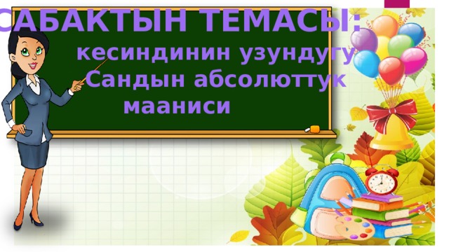 САБАКТЫН ТЕМАСЫ:  кесиндинин узундугу  Сандын абсолюттук мааниси 