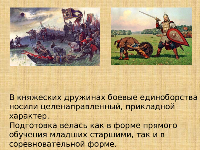В княжеских дружинах боевые единоборства носили целенаправленный, прикладной характер. Подготовка велась как в форме прямого обучения младших старшими, так и в соревновательной форме. 