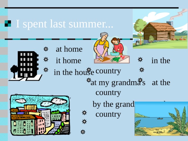 I spent last summer...  at home  it home  in the country  at my grandma's at the country  in the house  by the grandma on the country at the seaside on the seaside in a camp 