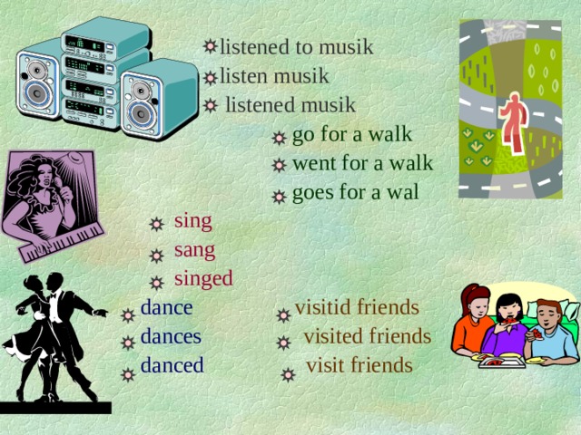 listened to musik  listen musik  listened musik  go for a walk  went for a walk  goes for a wal  sing  sang  singed  dance  visitid friends   dances  visited friends  danced  visit friends 