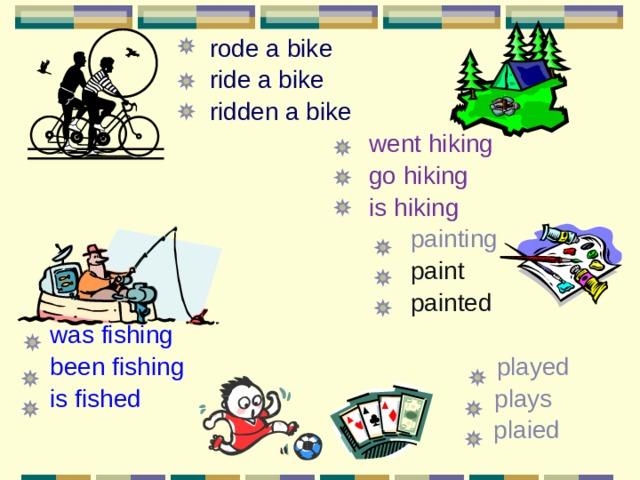  rode a bike  ride a bike  ridden a bike  went hiking  go hiking  is hiking  painting   paint  painted  was fishing  been fishing played  is fished plays  plaied 