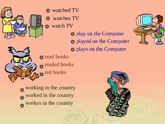  watched TV  watches TV  watch TV  play on the Computer  played on the Computer  plays on the Computer  read books  readed books  red books  working in the country  worked in the country  workes in the country 