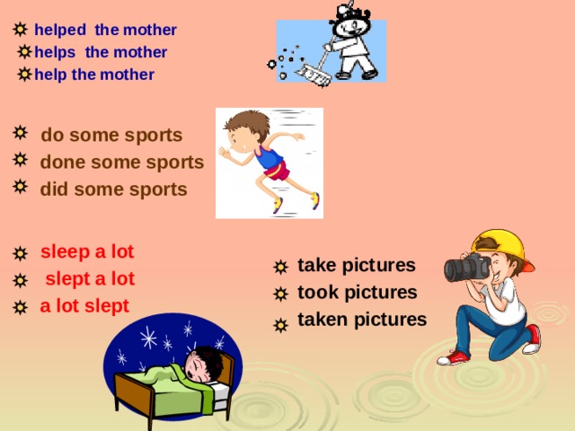 helped the mother helps the mother help the mother  do some sports  done some sports  did some sports  sleep a lot  slept a lot  a lot slept take pictures took pictures taken pictures 