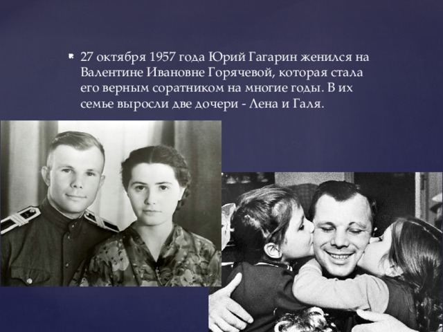 27 октября 1957 года Юрий Гагарин женился на Валентине Ивановне Горячевой, которая стала его верным соратником на многие годы. В их семье выросли две дочери - Лена и Галя. 