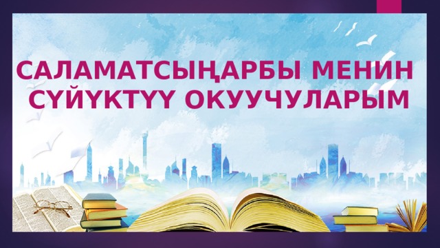САЛАМАТСЫҢАРБЫ МЕНИН СҮЙҮКТҮҮ ОКУУЧУЛАРЫМ 