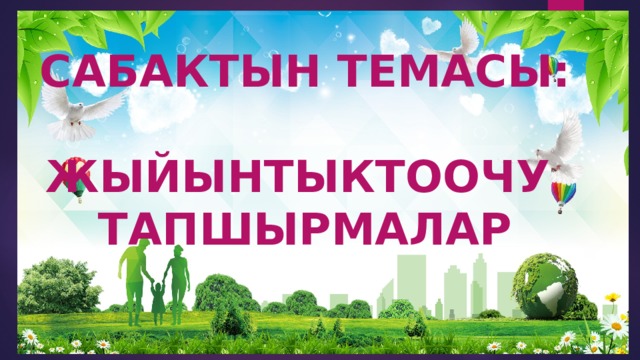 САБАКТЫН ТЕМАСЫ:  ЖЫЙЫНТЫКТООЧУ ТАПШЫРМАЛАР 