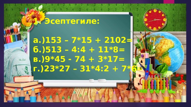 1. Эсептегиле:  а.)153 – 7*15 + 2102= б.)513 – 4:4 + 11*8= в.)9*45 - 74 + 3*17= г.)23*27 – 31*4:2 + 7*6= 