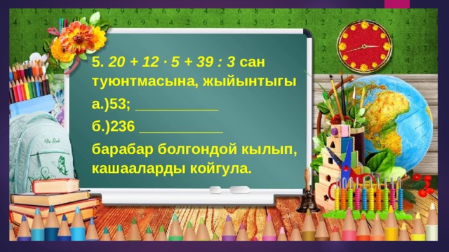 5.  20 + 12 · 5 + 39 : 3  сан туюнтмасына, жыйынтыгы а.)53; __________ б.)236 __________ барабар болгондой кылып, кашааларды койгула. 