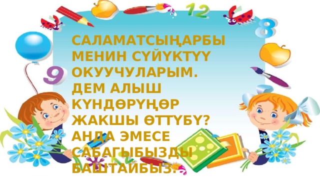 САЛАМАТСЫҢАРБЫ МЕНИН СҮЙҮКТҮҮ ОКУУЧУЛАРЫМ. ДЕМ АЛЫШ КҮНДӨРҮҢӨР ЖАКШЫ ӨТТҮБҮ? АНДА ЭМЕСЕ САБАГЫБЫЗДЫ БАШТАЙБЫЗ. 
