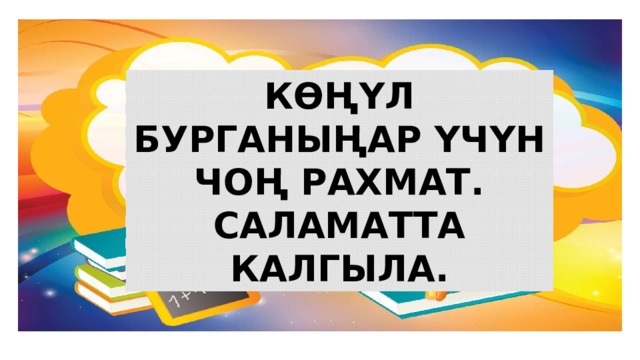 КӨҢҮЛ БУРГАНЫҢАР ҮЧҮН ЧОҢ РАХМАТ. САЛАМАТТА КАЛГЫЛА. 