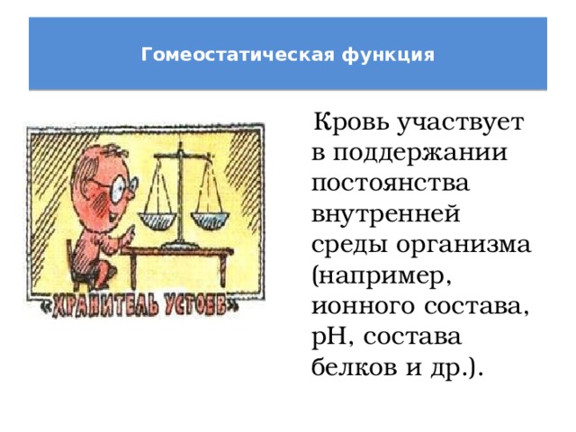  Гомеостатическая функция    Кровь участвует в поддержании постоянства внутренней среды организма (например, ионного состава, рН, состава белков и др.). 