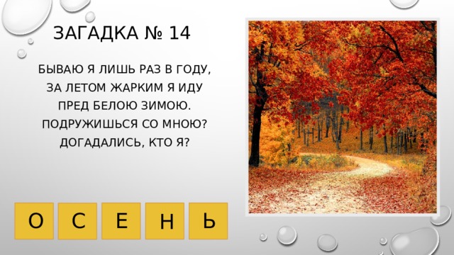 Загадка № 14 Бываю я лишь раз в году, За летом жарким я иду Пред белою зимою. Подружишься со мною? Догадались, кто я? Е О Ь С Н 