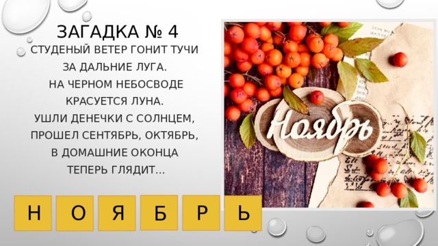 Загадка № 4 Студеный ветер гонит тучи За дальние луга. На черном небосводе Красуется луна. Ушли денечки с солнцем, Прошел сентябрь, октябрь, В домашние оконца Теперь глядит…   Н Я Р Ь О Б 