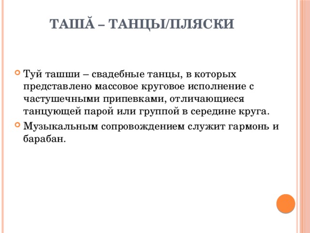 Ташă – танцы/пляски   Туй ташши – свадебные танцы, в которых представлено массовое круговое исполнение с частушечными припевками, отличающиеся танцующей парой или группой в середине круга. Музыкальным сопровождением служит гармонь и барабан. 