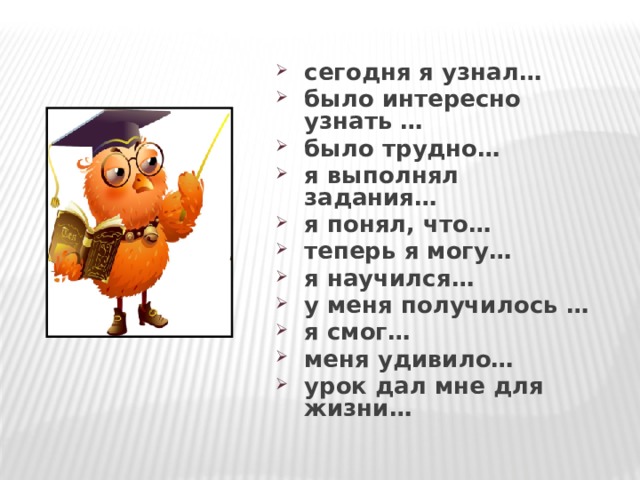 сегодня я узнал… было интересно узнать … было трудно… я выполнял задания… я понял, что… теперь я могу… я научился… у меня получилось … я смог… меня удивило… урок дал мне для жизни… 