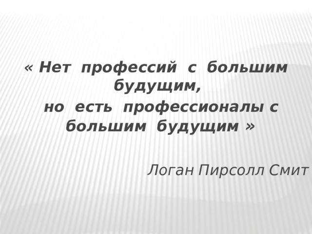  « Нет профессий с большим будущим,  но есть профессионалы с большим будущим »  Логан Пирсолл Смит 