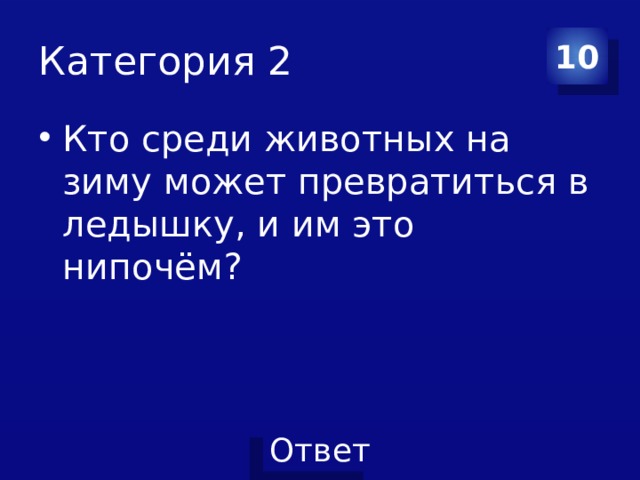 Категория 2 10 Кто среди животных на зиму может превратиться в ледышку, и им это нипочём? 