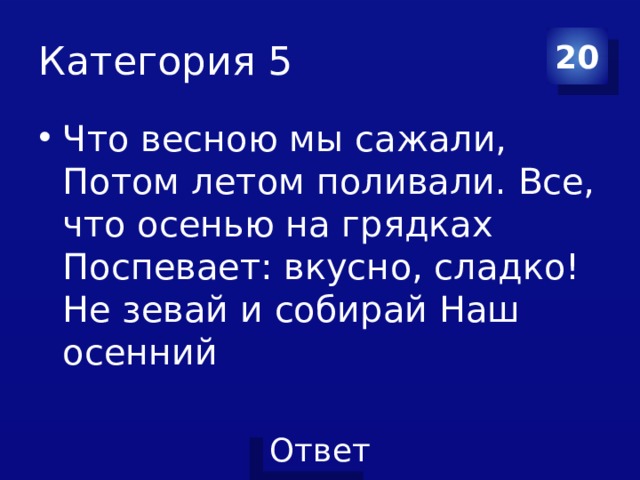 Категория 5 20 Что весною мы сажали, Потом летом поливали. Все, что осенью на грядках Поспевает: вкусно, сладко! Не зевай и собирай Наш осенний 