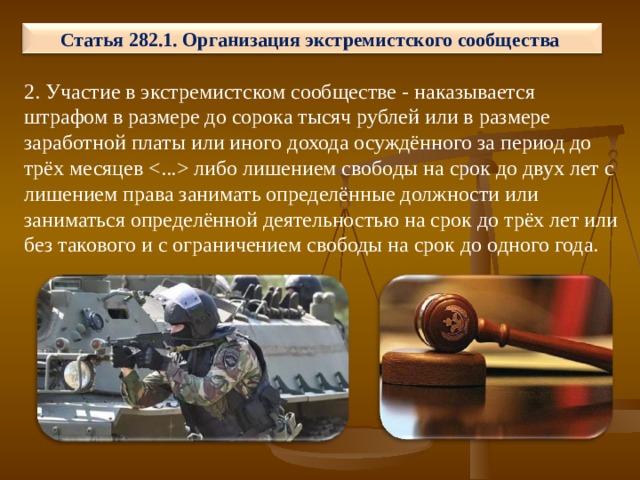 Статья 282.1. Организация экстремистского сообщества 2. Участие в экстремистском сообществе - наказывается штрафом в размере до сорока тысяч рублей или в размере заработной платы или иного дохода осуждённого за период до трёх месяцев  либо лишением свободы на срок до двух лет с лишением права занимать определённые должности или заниматься определённой деятельностью на срок до трёх лет или без такового и с ограничением свободы на срок до одного года. 