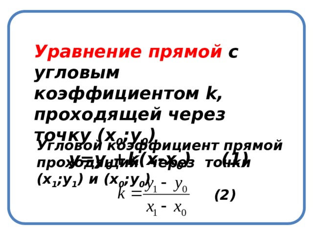 Уравнение прямой с угловым коэффициентом k, проходящей через точку (х 0 ;у 0 ) у=у 0 +k(x-x 0 ) (1) Уравнение прямой с угловым коэффициентом k, проходящей через точку (х 0 ;у 0 ) у=у 0 +k(x-x 0 ) Угловой коэффициент прямой проходящий через точки (х 1 ;у 1 ) и (х 0 ;у 0 ) (2) 