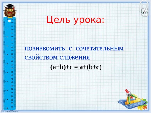 Цель урока: познакомить с сочетательным свойством сложения (а+b)+c = a+(b+c) 