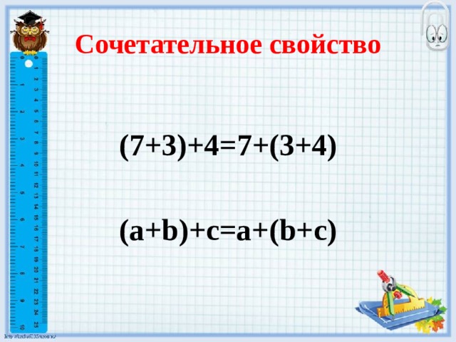 Сочетательное свойство (7+3)+4=7+(3+4)  (a+b)+c=a+(b+c) 