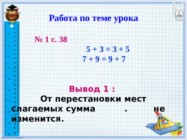 Работа по теме урока  № 1 с. 38  5 + 3 = 3 + 5  7 + 9 = 9 + 7   Вывод 1 :  От перестановки мест слагаемых сумма . не изменится. 