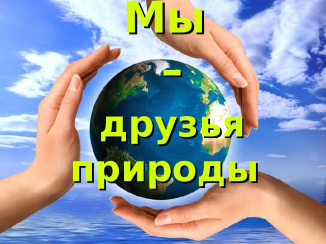 Мы  –   друзья природы 