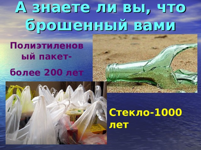 А знаете ли вы, что брошенный вами Полиэтиленовый пакет- более 200 лет Стекло-1000 лет 