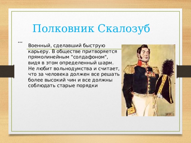 Полковник Скалозуб … Военный, сделавший быструю карьеру. В обществе притворяется прямолинейным 