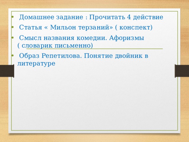  Домашнее задание : Прочитать 4 действие  Статья « Мильон терзаний» ( конспект)  Смысл названия комедии. Афоризмы ( словарик письменно)  Образ Репетилова. Понятие двойник в литературе 