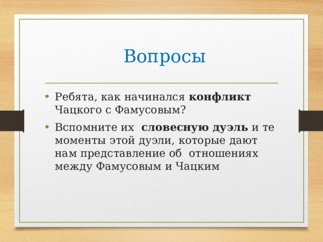  Вопросы Ребята, как начинался конфликт Чацкого с Фамусовым? Вспомните их словесную дуэль и те моменты этой дуэли, которые дают нам представление об отношениях между Фамусовым и Чацким 