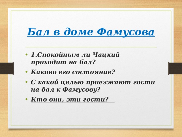 Бал в доме Фамусова 1.Спокойным ли Чацкий приходит на бал? Каково его состояние? С какой целью приезжают гости на бал к Фамусову? Кто они, эти гости?  