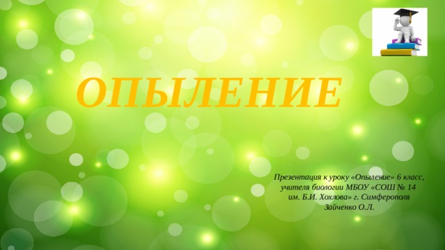 ОПЫЛЕНИЕ Презентация к уроку «Опыление» 6 класс, учителя биологии МБОУ «СОШ № 14 им. Б.И. Хохлова» г. Симферополя Зайченко О.Л. 