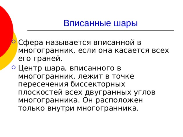 Сфера называется вписанной в многогранник, если она касается всех его граней. Центр шара, вписанного в многогранник, лежит в точке пересечения биссекторных плоскостей всех двугранных углов многогранника. Он расположен только внутри многогранника. 