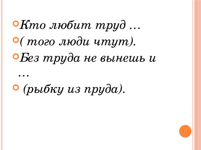 Кто любит труд … ( того люди чтут). Без труда не вынешь и …  (рыбку из пруда). 