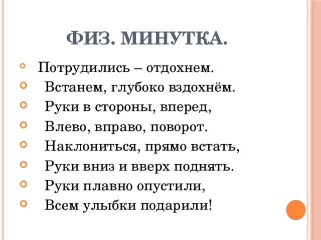 Физ. Минутка.  Потрудились – отдохнем.  Встанем, глубоко вздохнём.  Руки в стороны, вперед,  Влево, вправо, поворот.  Наклониться, прямо встать,  Руки вниз и вверх поднять.  Руки плавно опустили,  Всем улыбки подарили! 