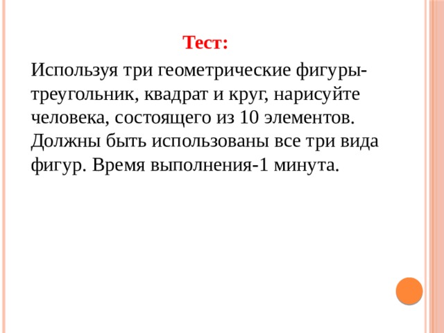 Тест: Используя три геометрические фигуры- треугольник, квадрат и круг, нарисуйте человека, состоящего из 10 элементов. Должны быть использованы все три вида фигур. Время выполнения-1 минута. 